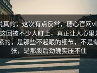 说真的，这次有点反常，糖心官网vlog这回被不少人盯上，真正让人心里发紧的，是那些不起眼的细节，不是夸张，是那股后劲确实压不住