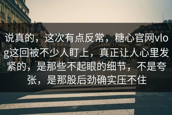 说真的，这次有点反常，糖心官网vlog这回被不少人盯上，真正让人心里发紧的，是那些不起眼的细节，不是夸张，是那股后劲确实压不住