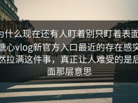 为什么现在还有人盯着别只盯着表面，糖心vlog新官方入口最近的存在感突然拉满这件事，真正让人难受的是后面那层意思