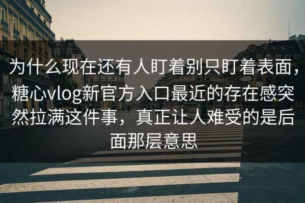 为什么现在还有人盯着别只盯着表面，糖心vlog新官方入口最近的存在感突然拉满这件事，真正让人难受的是后面那层意思