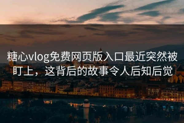糖心vlog免费网页版入口最近突然被盯上，这背后的故事令人后知后觉