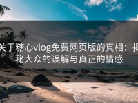 关于糖心vlog免费网页版的真相：揭秘大众的误解与真正的情感