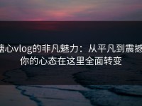 糖心vlog的非凡魅力：从平凡到震撼，你的心态在这里全面转变