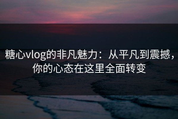 糖心vlog的非凡魅力：从平凡到震撼，你的心态在这里全面转变