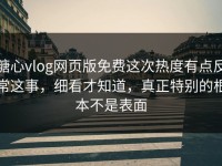 糖心vlog网页版免费这次热度有点反常这事，细看才知道，真正特别的根本不是表面
