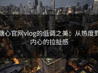糖心官网vlog的低调之美：从热度到内心的拉扯感