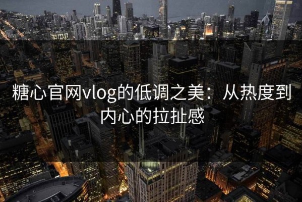 糖心官网vlog的低调之美：从热度到内心的拉扯感