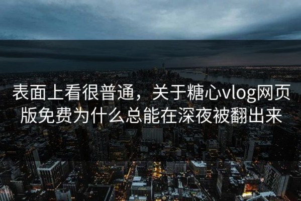 表面上看很普通，关于糖心vlog网页版免费为什么总能在深夜被翻出来