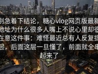 别急着下结论，糖心vlog网页版最新地址为什么很多人嘴上不说心里却很在意这件事：难怪最近总有人反复提起，后面这层一旦懂了，前面就全串起来了