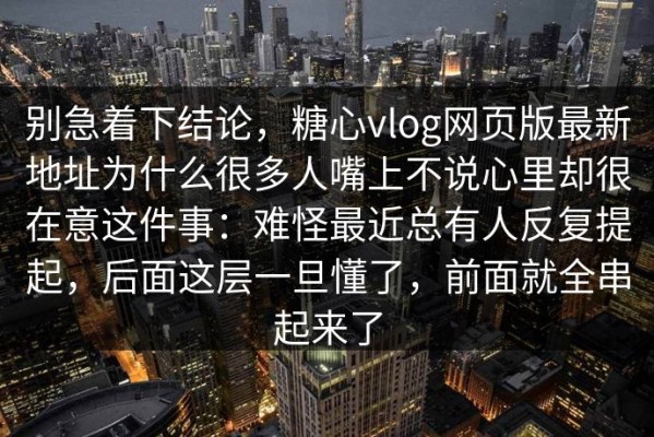别急着下结论，糖心vlog网页版最新地址为什么很多人嘴上不说心里却很在意这件事：难怪最近总有人反复提起，后面这层一旦懂了，前面就全串起来了