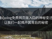 糖心vlog免费网页版入口的神秘变迁，让我们一起揭开其背后的秘密
