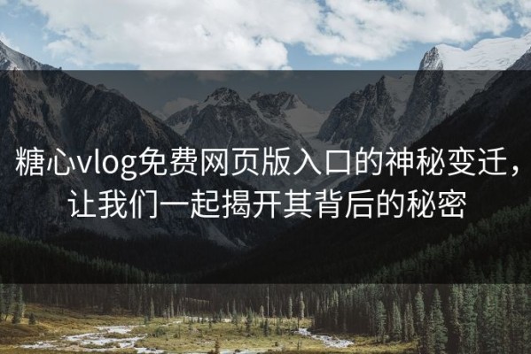 糖心vlog免费网页版入口的神秘变迁，让我们一起揭开其背后的秘密