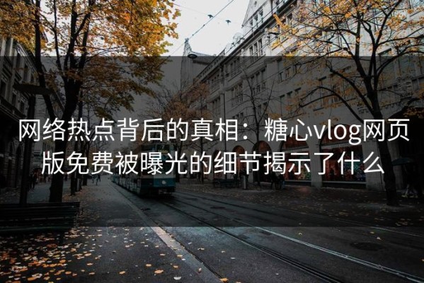 网络热点背后的真相：糖心vlog网页版免费被曝光的细节揭示了什么