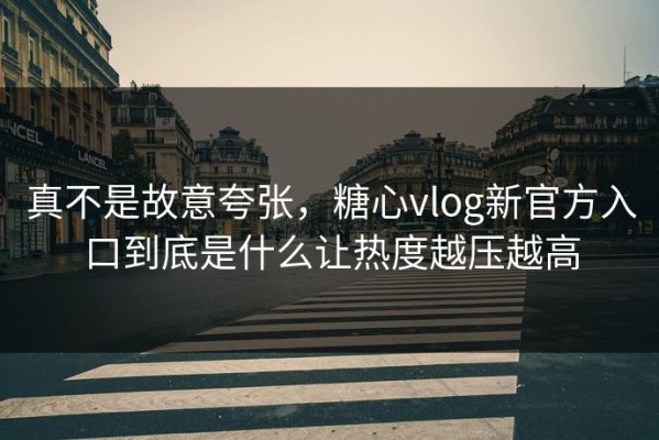 真不是故意夸张，糖心vlog新官方入口到底是什么让热度越压越高