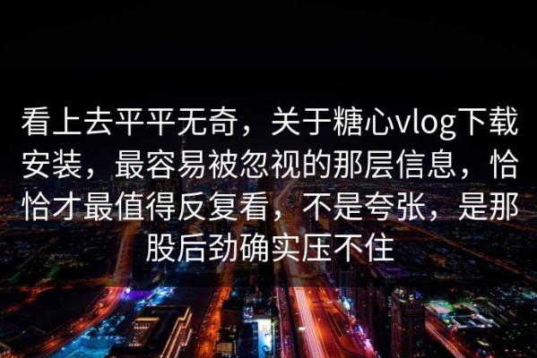 看上去平平无奇，关于糖心vlog下载安装，最容易被忽视的那层信息，恰恰才最值得反复看，不是夸张，是那股后劲确实压不住