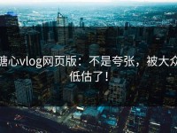糖心vlog网页版：不是夸张，被大众低估了！