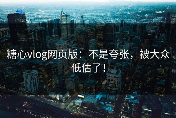 糖心vlog网页版：不是夸张，被大众低估了！