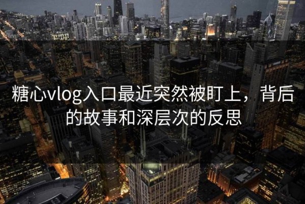 糖心vlog入口最近突然被盯上，背后的故事和深层次的反思