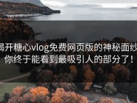 揭开糖心vlog免费网页版的神秘面纱：你终于能看到最吸引人的部分了！