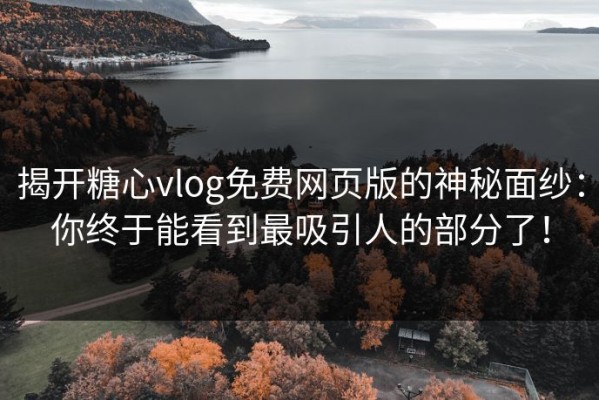 揭开糖心vlog免费网页版的神秘面纱：你终于能看到最吸引人的部分了！