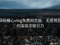 探秘糖心vlog免费网页版：无感背后的深层次吸引力