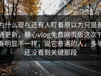 为什么现在还有人盯着原以为只是普通更新，糖心vlog免费网页版这次节奏明显不一样，说它普通的人，多半还没看到关键那段