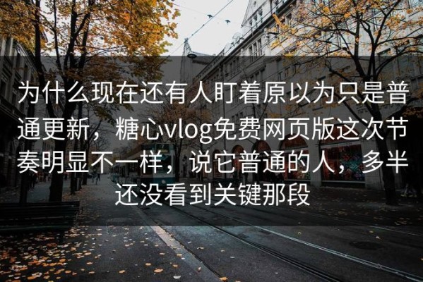 为什么现在还有人盯着原以为只是普通更新，糖心vlog免费网页版这次节奏明显不一样，说它普通的人，多半还没看到关键那段