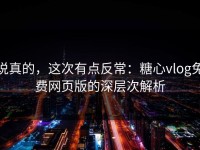 说真的，这次有点反常：糖心vlog免费网页版的深层次解析