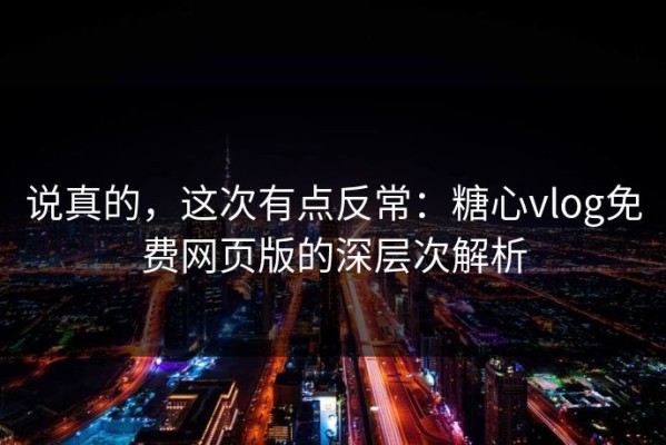说真的，这次有点反常：糖心vlog免费网页版的深层次解析