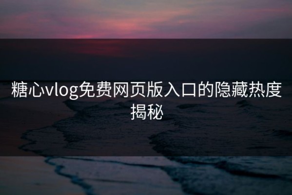 糖心vlog免费网页版入口的隐藏热度揭秘