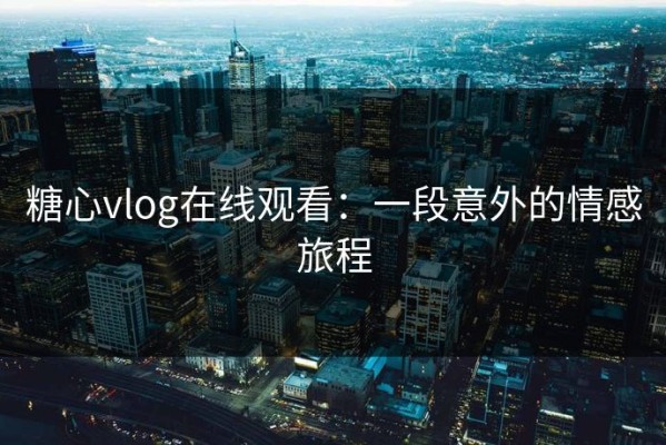 糖心vlog在线观看：一段意外的情感旅程