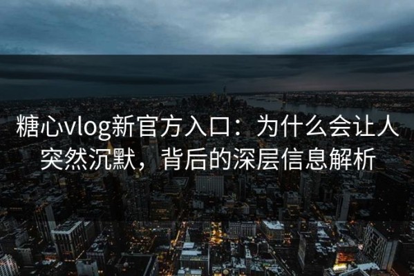 糖心vlog新官方入口：为什么会让人突然沉默，背后的深层信息解析