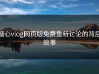 糖心vlog网页版免费重新讨论的背后故事