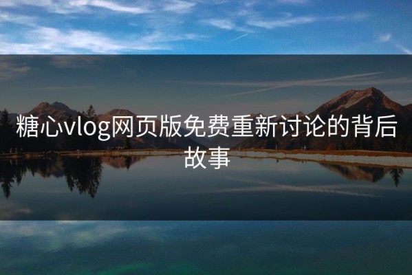 糖心vlog网页版免费重新讨论的背后故事