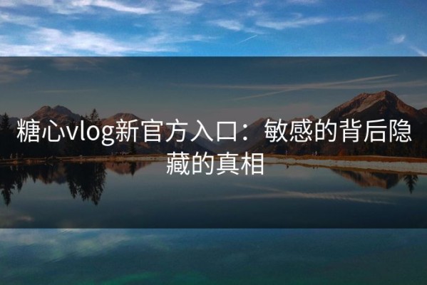 糖心vlog新官方入口：敏感的背后隐藏的真相