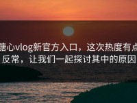 糖心vlog新官方入口，这次热度有点反常，让我们一起探讨其中的原因