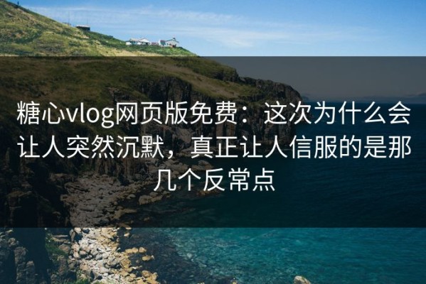 糖心vlog网页版免费：这次为什么会让人突然沉默，真正让人信服的是那几个反常点