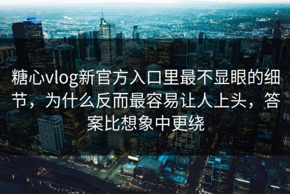 糖心vlog新官方入口里最不显眼的细节，为什么反而最容易让人上头，答案比想象中更绕