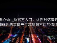 糖心vlog新官方入口，让你对这普通却非凡的事情产生越想越不对的情绪！