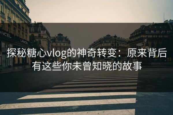 探秘糖心vlog的神奇转变：原来背后有这些你未曾知晓的故事