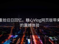 重拾旧日回忆，糖心Vlog网页版带来的震撼体验