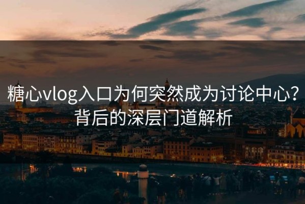 糖心vlog入口为何突然成为讨论中心？背后的深层门道解析