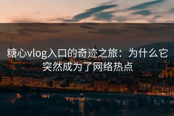 糖心vlog入口的奇迹之旅：为什么它突然成为了网络热点