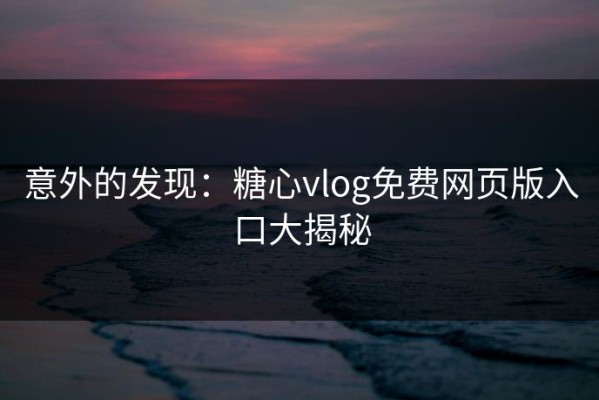 意外的发现：糖心vlog免费网页版入口大揭秘