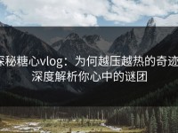 探秘糖心vlog：为何越压越热的奇迹？深度解析你心中的谜团
