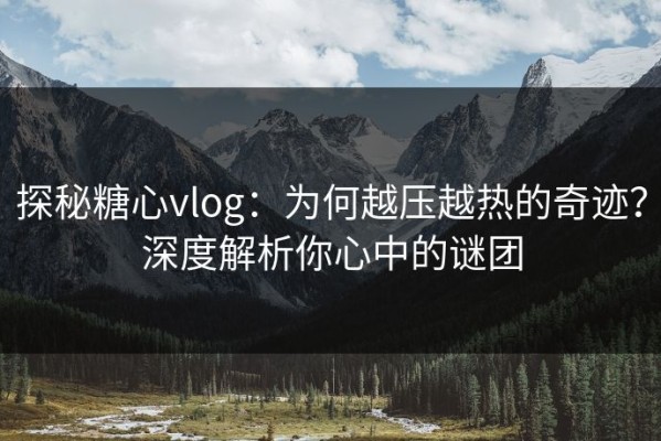 探秘糖心vlog：为何越压越热的奇迹？深度解析你心中的谜团