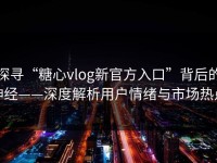 探寻“糖心vlog新官方入口”背后的神经——深度解析用户情绪与市场热点