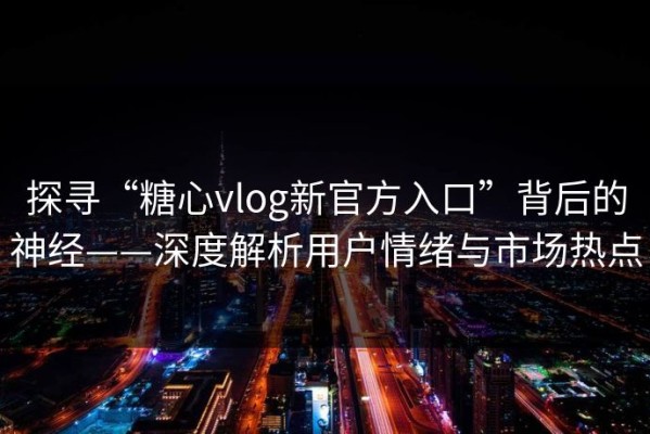 探寻“糖心vlog新官方入口”背后的神经——深度解析用户情绪与市场热点