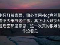别只盯着表面，糖心官网vlog竟然藏着不少细节这件事，真正让人难受的是后面那层意思，这一次真的很难装作没看见