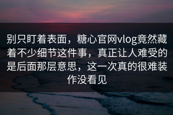 别只盯着表面，糖心官网vlog竟然藏着不少细节这件事，真正让人难受的是后面那层意思，这一次真的很难装作没看见
